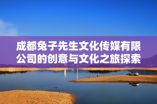 成都兔子先生文化传媒有限公司的创意与文化之旅探索