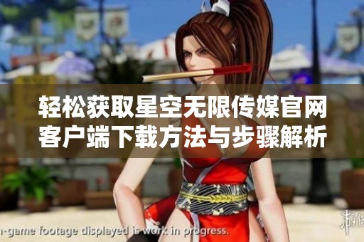 轻松获取星空无限传媒官网客户端下载方法与步骤解析