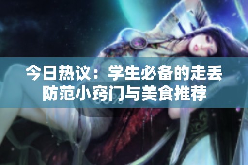 今日热议：学生必备的走丢防范小窍门与美食推荐