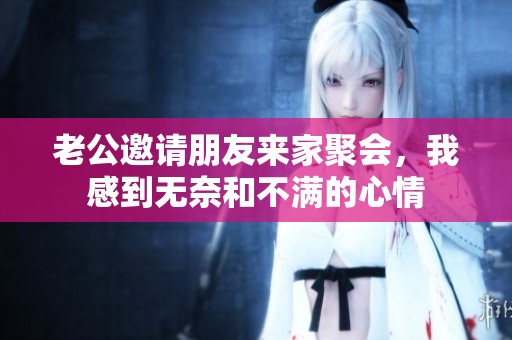 老公邀请朋友来家聚会，我感到无奈和不满的心情