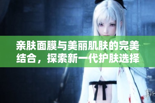亲肤面膜与美丽肌肤的完美结合，探索新一代护肤选择