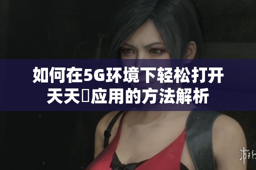 如何在5G环境下轻松打开天天奭应用的方法解析