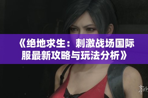 《绝地求生：刺激战场国际服最新攻略与玩法分析》