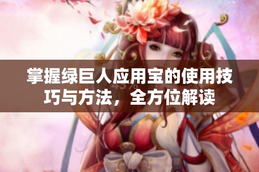 掌握绿巨人应用宝的使用技巧与方法，全方位解读