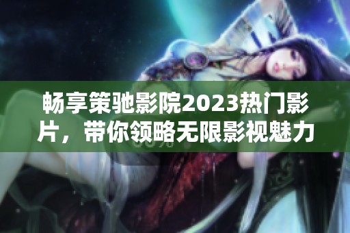 畅享策驰影院2023热门影片，带你领略无限影视魅力