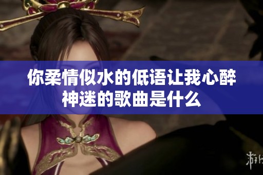 你柔情似水的低语让我心醉神迷的歌曲是什么
