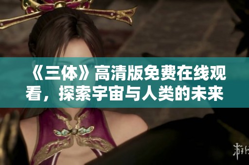 《三体》高清版免费在线观看，探索宇宙与人类的未来命运