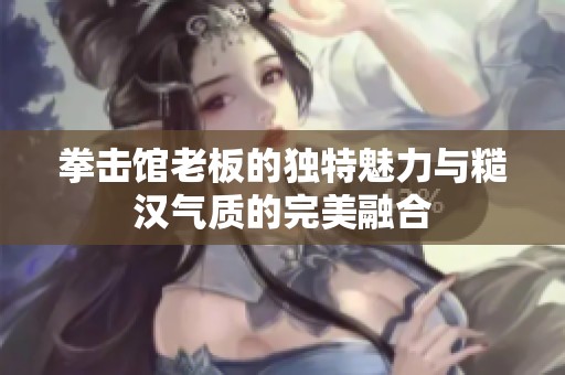 拳击馆老板的独特魅力与糙汉气质的完美融合