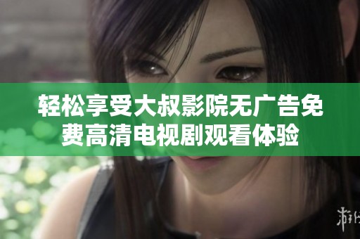 轻松享受大叔影院无广告免费高清电视剧观看体验