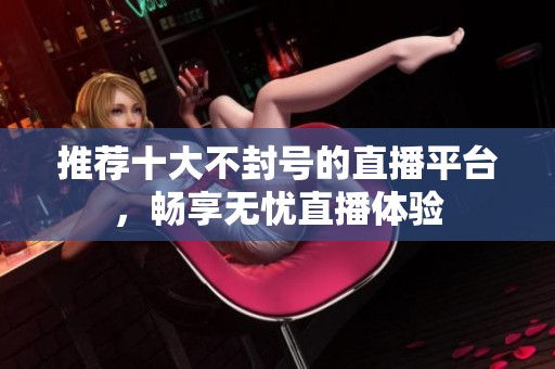 推荐十大不封号的直播平台，畅享无忧直播体验