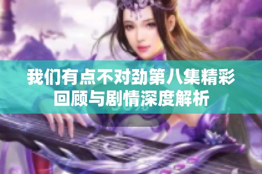 我们有点不对劲第八集精彩回顾与剧情深度解析