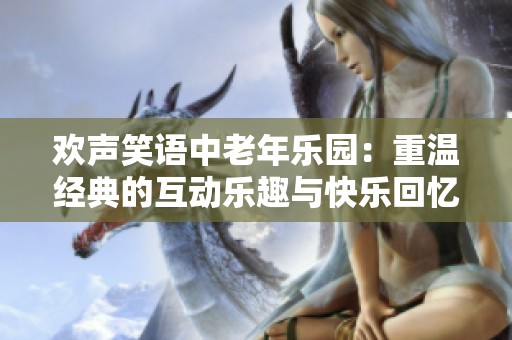 欢声笑语中老年乐园：重温经典的互动乐趣与快乐回忆