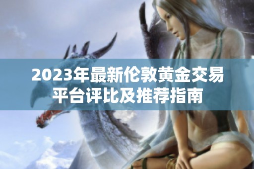 2023年最新伦敦黄金交易平台评比及推荐指南