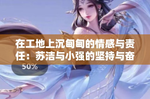在工地上沉甸甸的情感与责任：苏洁与小强的坚持与奋斗
