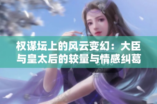 权谋坛上的风云变幻：大臣与皇太后的较量与情感纠葛