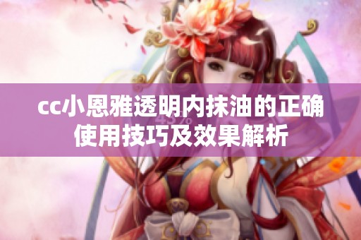 cc小恩雅透明内抹油的正确使用技巧及效果解析
