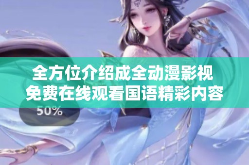 全方位介绍成全动漫影视 免费在线观看国语精彩内容