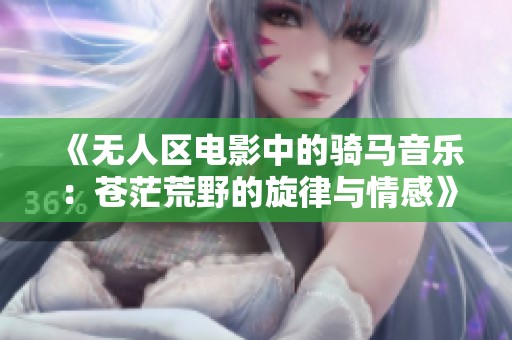 《无人区电影中的骑马音乐：苍茫荒野的旋律与情感》