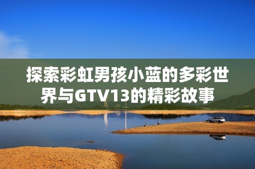 探索彩虹男孩小蓝的多彩世界与GTV13的精彩故事