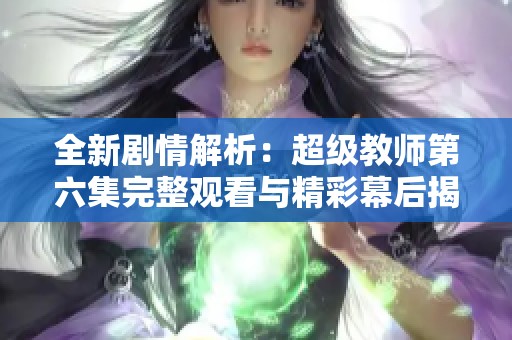 全新剧情解析：超级教师第六集完整观看与精彩幕后揭秘