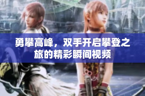 勇攀高峰，双手开启攀登之旅的精彩瞬间视频