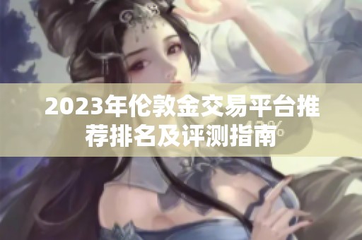 2023年伦敦金交易平台推荐排名及评测指南
