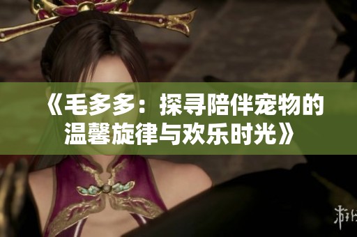 《毛多多：探寻陪伴宠物的温馨旋律与欢乐时光》