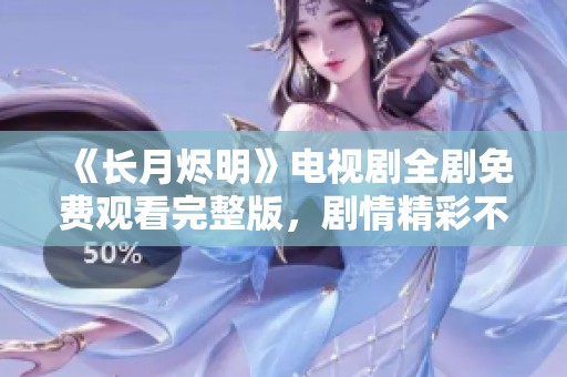 《长月烬明》电视剧全剧免费观看完整版，剧情精彩不容错过