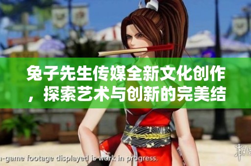 兔子先生传媒全新文化创作，探索艺术与创新的完美结合