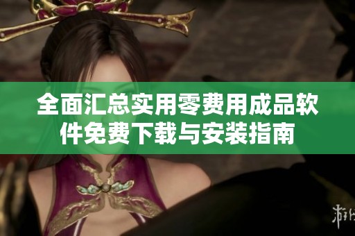 全面汇总实用零费用成品软件免费下载与安装指南