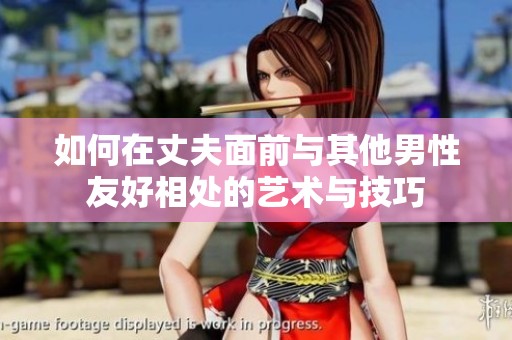 如何在丈夫面前与其他男性友好相处的艺术与技巧