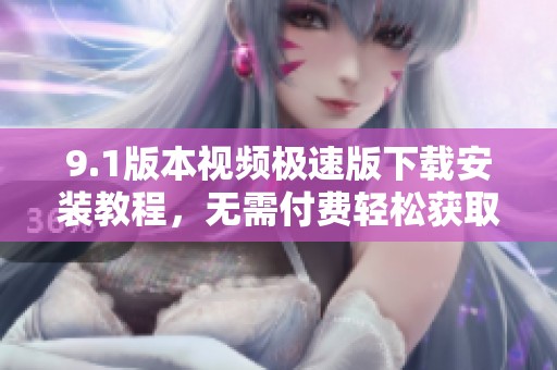 9.1版本视频极速版下载安装教程，无需付费轻松获取