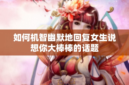 如何机智幽默地回复女生说想你大棒棒的话题