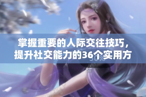 掌握重要的人际交往技巧，提升社交能力的36个实用方法