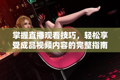 掌握直播观看技巧，轻松享受成品视频内容的完整指南