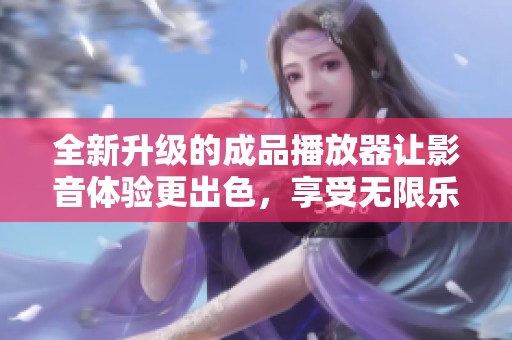 全新升级的成品播放器让影音体验更出色，享受无限乐趣