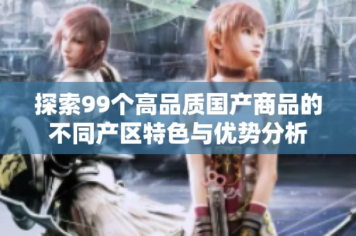 探索99个高品质国产商品的不同产区特色与优势分析