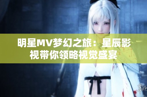 明星MV梦幻之旅：星辰影视带你领略视觉盛宴