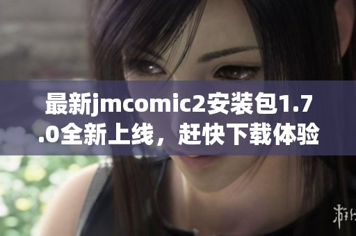 最新jmcomic2安装包1.7.0全新上线，赶快下载体验新功能！