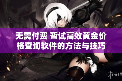 无需付费 暂试高效黄金价格查询软件的方法与技巧