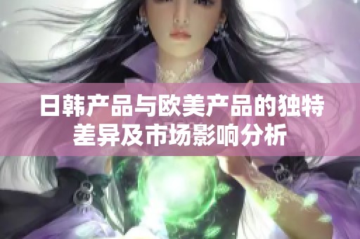 日韩产品与欧美产品的独特差异及市场影响分析