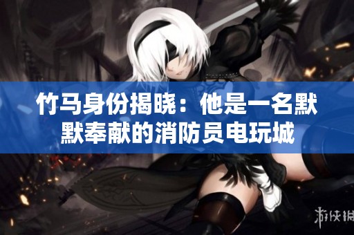 竹马身份揭晓：他是一名默默奉献的消防员电玩城