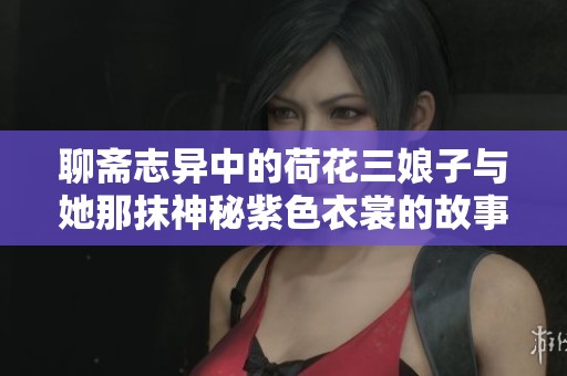 聊斋志异中的荷花三娘子与她那抹神秘紫色衣裳的故事探秘