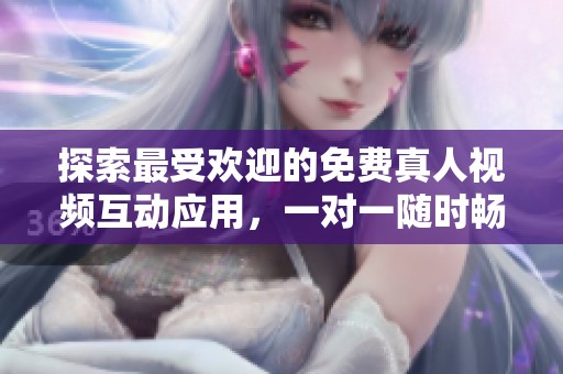 探索最受欢迎的免费真人视频互动应用，一对一随时畅聊
