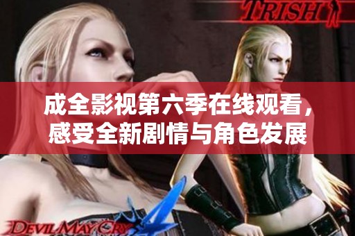 成全影视第六季在线观看，感受全新剧情与角色发展