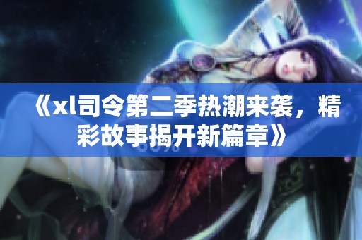《xl司令第二季热潮来袭，精彩故事揭开新篇章》