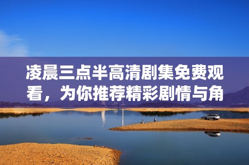 凌晨三点半高清剧集免费观看，为你推荐精彩剧情与角色演绎