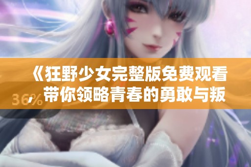 《狂野少女完整版免费观看，带你领略青春的勇敢与叛逆》