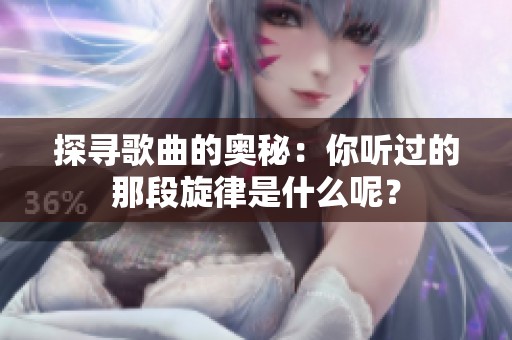 探寻歌曲的奥秘：你听过的那段旋律是什么呢？