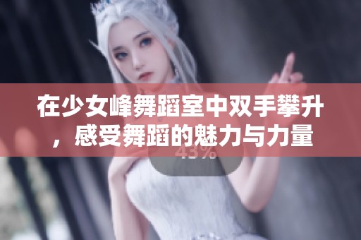 在少女峰舞蹈室中双手攀升，感受舞蹈的魅力与力量